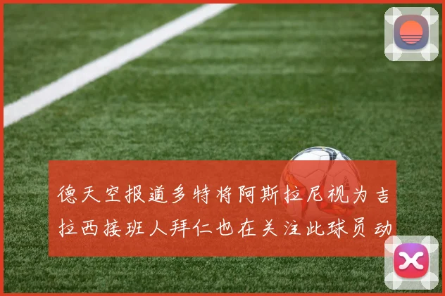 德天空报道多特将阿斯拉尼视为吉拉西接班人拜仁也在关注此球员动态