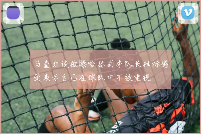 马奎尔谈被滕哈赫剥夺队长袖标感受表示自己在球队中不被重视