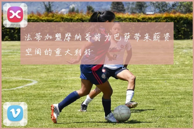 法蒂加盟摩纳哥将为巴萨带来薪资空间的重大利好
