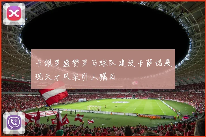 卡佩罗盛赞罗马球队建设卡萨诺展现天才风采引人瞩目