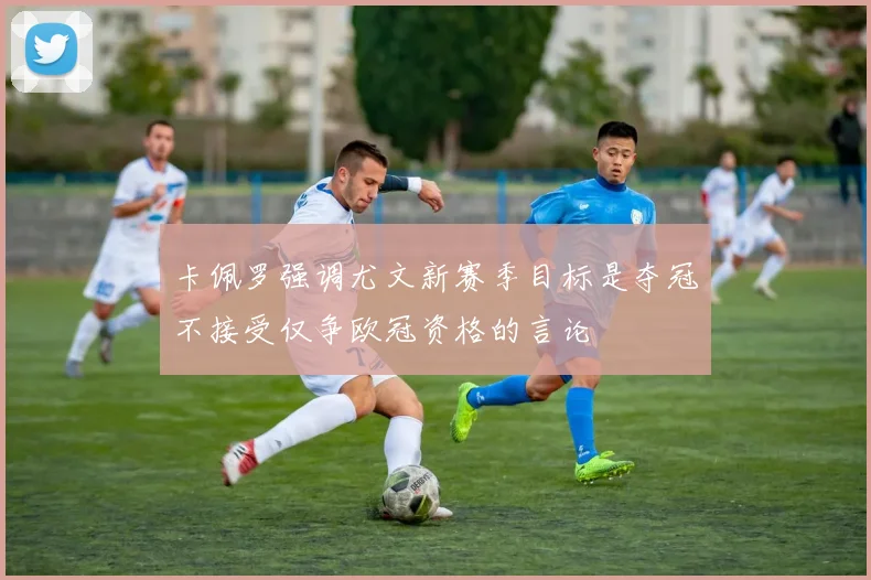 卡佩罗强调尤文新赛季目标是夺冠不接受仅争欧冠资格的言论