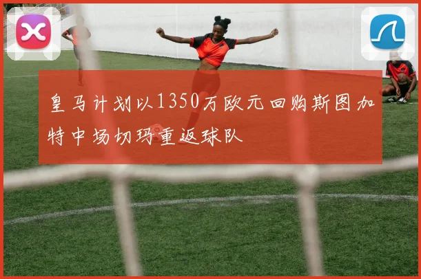 皇马计划以1350万欧元回购斯图加特中场切玛重返球队
