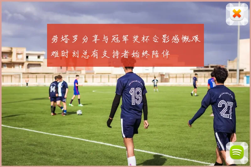 劳塔罗分享与冠军奖杯合影感慨艰难时刻总有支持者始终陪伴
