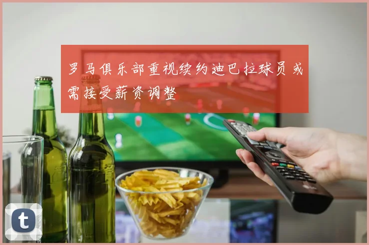 罗马俱乐部重视续约迪巴拉球员或需接受薪资调整