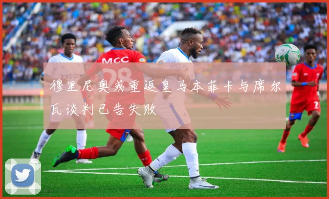 穆里尼奥或重返皇马本菲卡与席尔瓦谈判已告失败