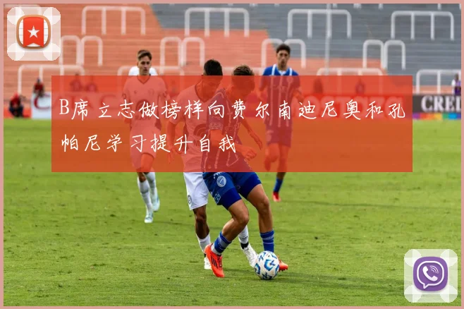 B席立志做榜样向费尔南迪尼奥和孔帕尼学习提升自我