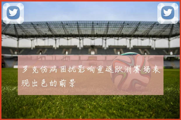 罗克伤病困扰影响重返欧洲赛场表现出色的前景