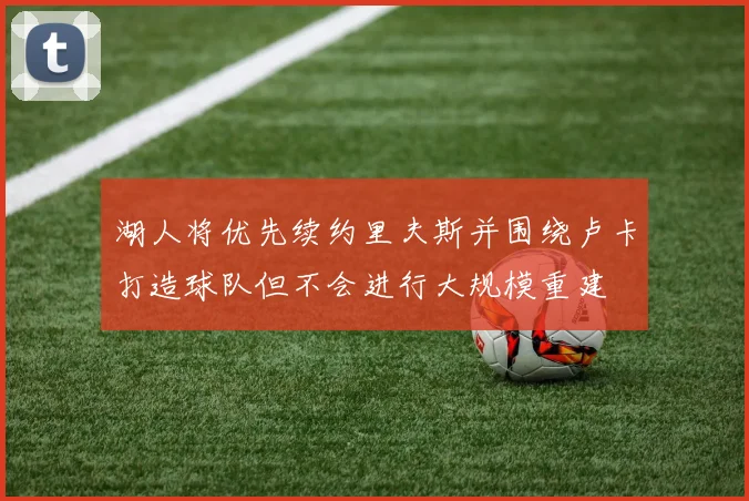 湖人将优先续约里夫斯并围绕卢卡打造球队但不会进行大规模重建