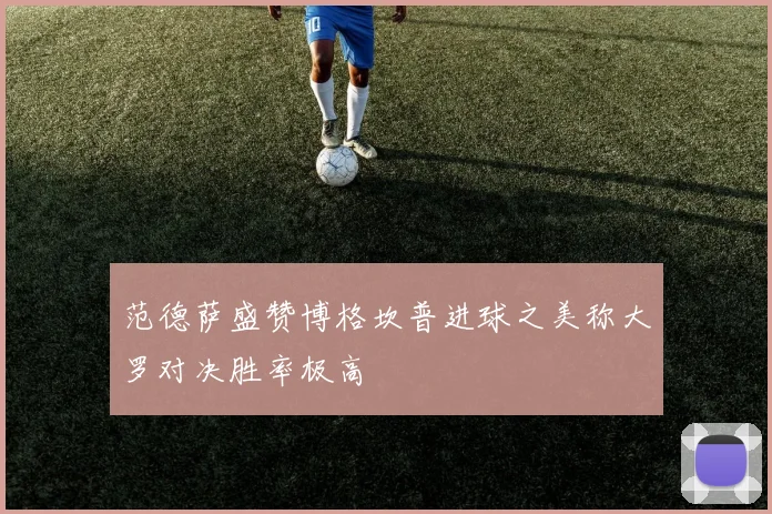 范德萨盛赞博格坎普进球之美称大罗对决胜率极高