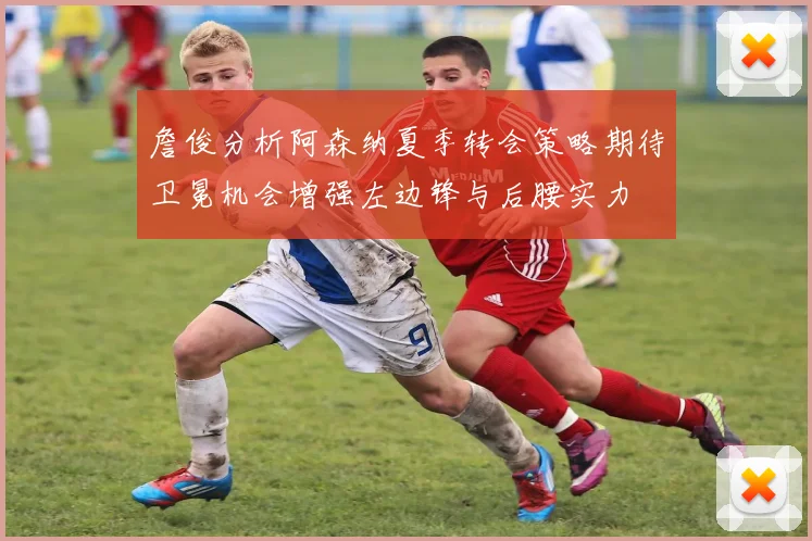 詹俊分析阿森纳夏季转会策略期待卫冕机会增强左边锋与后腰实力