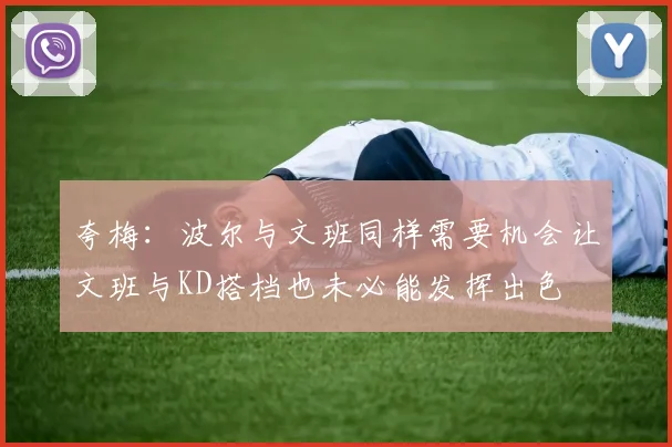 夸梅：波尔与文班同样需要机会让文班与KD搭档也未必能发挥出色