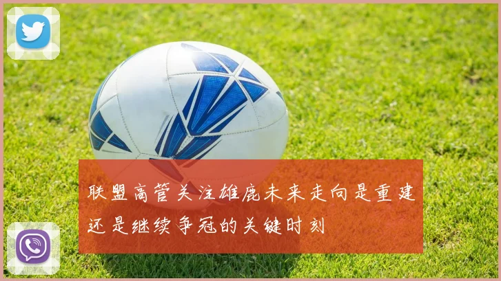 联盟高管关注雄鹿未来走向是重建还是继续争冠的关键时刻