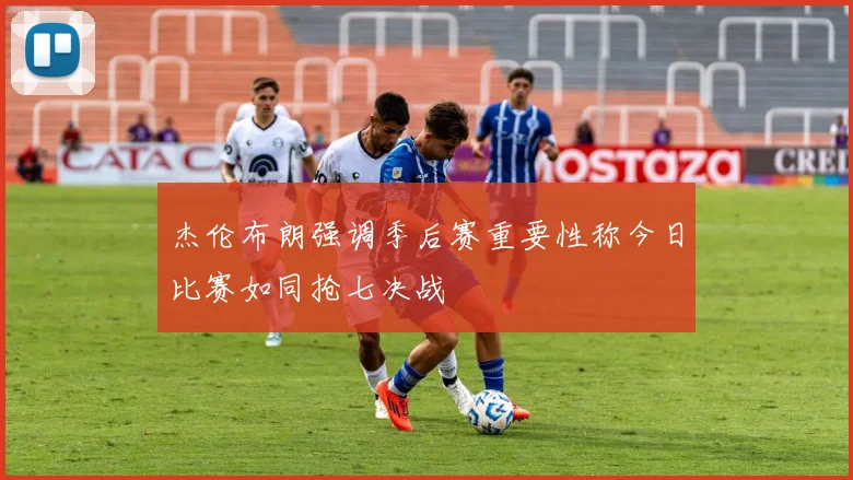 杰伦布朗强调季后赛重要性称今日比赛如同抢七决战