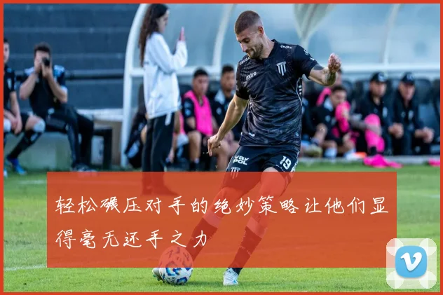 轻松碾压对手的绝妙策略让他们显得毫无还手之力