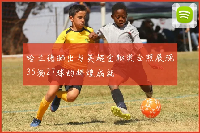 哈兰德晒出与英超金靴奖合照展现35场27球的辉煌成就