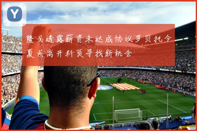 隆戈透露薪资未达成协议罗贝托今夏或离开科莫寻找新机会