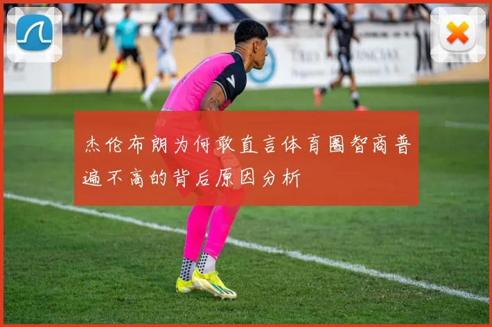 杰伦布朗为何敢直言体育圈智商普遍不高的背后原因分析