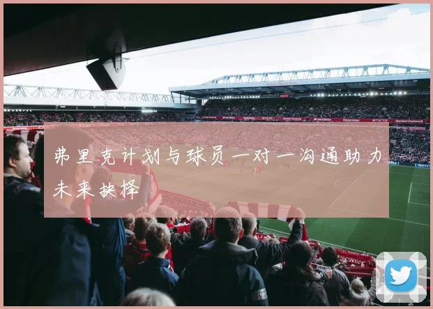 弗里克计划与球员一对一沟通助力未来抉择