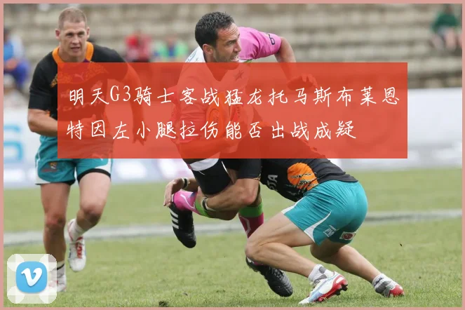 明天G3骑士客战猛龙托马斯布莱恩特因左小腿拉伤能否出战成疑