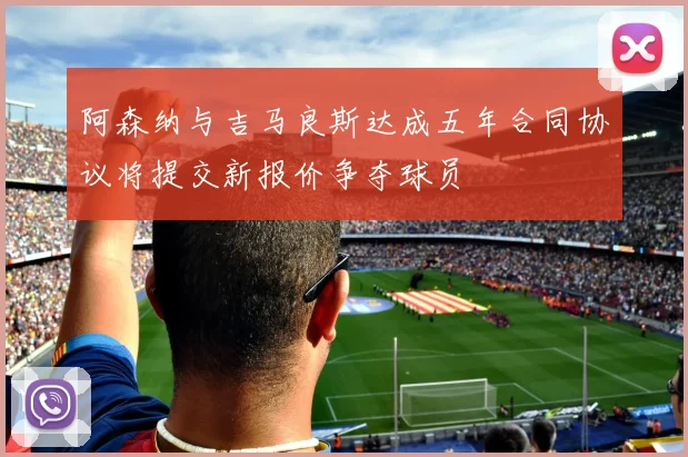 阿森纳与吉马良斯达成五年合同协议将提交新报价争夺球员