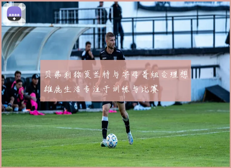 贝弗利称莫兰特与字母哥组合理想雄鹿生活专注于训练与比赛