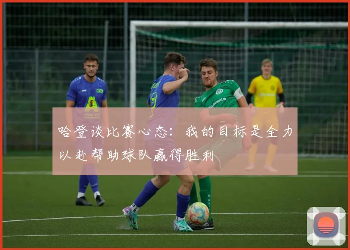 哈登谈比赛心态：我的目标是全力以赴帮助球队赢得胜利