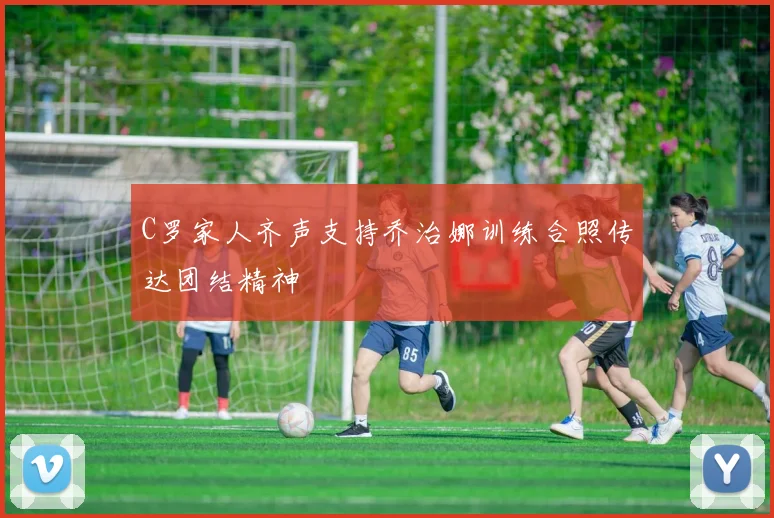 C罗家人齐声支持乔治娜训练合照传达团结精神