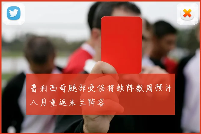 普利西奇腿部受伤将缺阵数周预计八月重返米兰阵容
