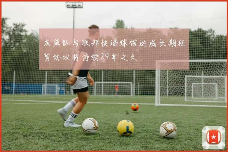 灰熊队与联邦快递球馆达成长期租赁协议将持续29年之久
